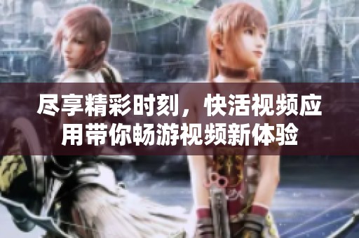 盡享精彩時刻，快活視頻應(yīng)用帶你暢游視頻新體驗