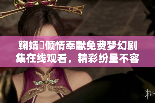 鞠婧祎傾情奉獻(xiàn)免費(fèi)夢(mèng)幻劇集在線觀看，精彩紛呈不容錯(cuò)過