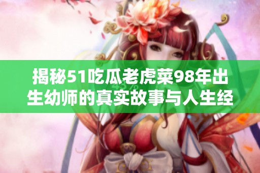 揭秘51吃瓜老虎菜98年出生幼師的真實故事與人生經(jīng)歷