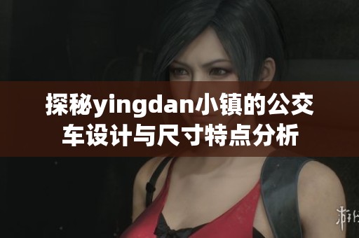 探秘yingdan小鎮(zhèn)的公交車設(shè)計與尺寸特點(diǎn)分析