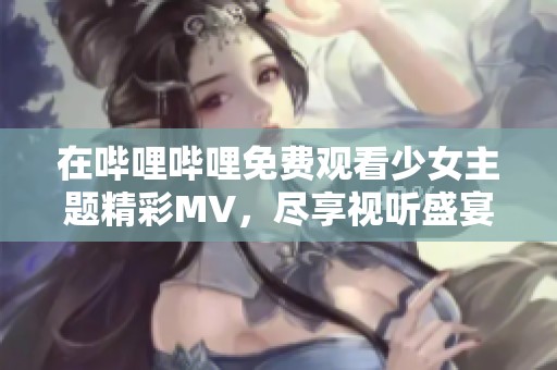 在嗶哩嗶哩免費觀看少女主題精彩MV<div   id=