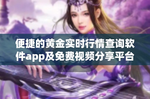 便捷的黃金實(shí)時(shí)行情查詢軟件app及免費(fèi)視頻分享平臺(tái)