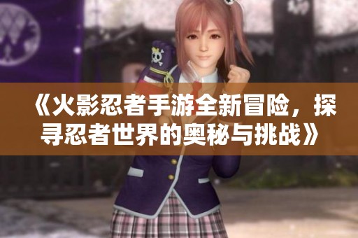 《火影忍者手游全新冒險(xiǎn)，探尋忍者世界的奧秘與挑戰(zhàn)》