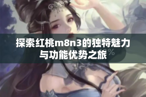 探索紅桃m8n3的獨特魅力與功能優(yōu)勢之旅