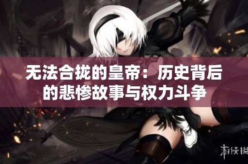 無(wú)法合攏的皇帝：歷史背后的悲慘故事與權(quán)力斗爭(zhēng)