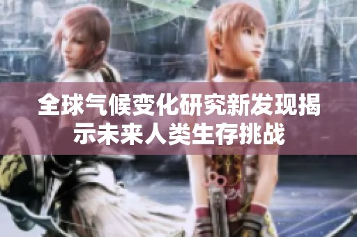 全球氣候變化研究新發(fā)現(xiàn)揭示未來人類生存挑戰(zhàn)