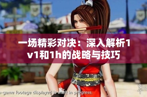 一場精彩對(duì)決：深入解析1v1和1h的戰(zhàn)略與技巧