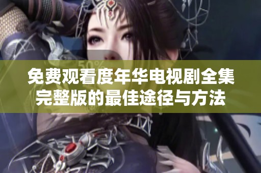 免費觀看度年華電視劇全集完整版的最佳途徑與方法