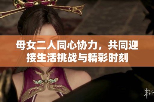 母女二人同心協(xié)力，共同迎接生活挑戰(zhàn)與精彩時刻