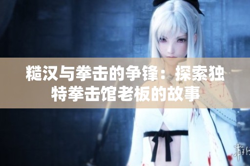 糙漢與拳擊的爭鋒：探索獨(dú)特拳擊館老板的故事