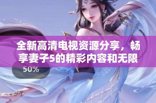 全新高清電視資源分享，暢享妻子5的精彩內(nèi)容和無限樂趣