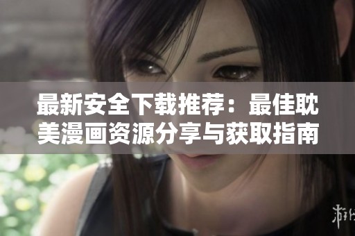 最新安全下載推薦：最佳耽美漫畫(huà)資源分享與獲取指南