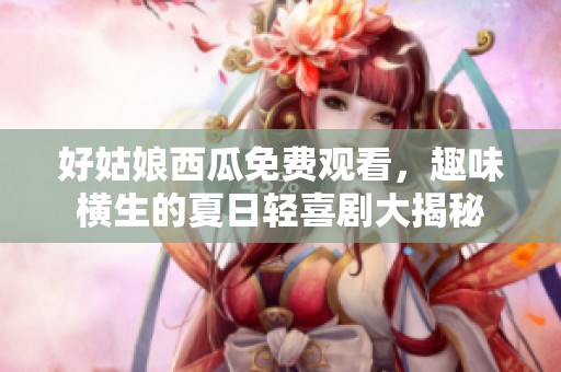 好姑娘西瓜免費觀看，趣味橫生的夏日輕喜劇大揭秘