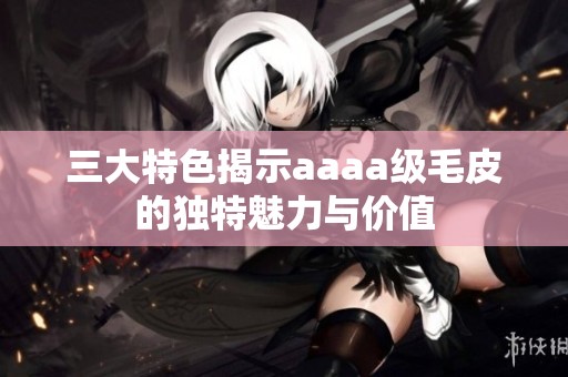 三大特色揭示aaaa級(jí)毛皮的獨(dú)特魅力與價(jià)值