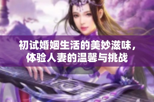 初試婚姻生活的美妙滋味，體驗人妻的溫馨與挑戰(zhàn)