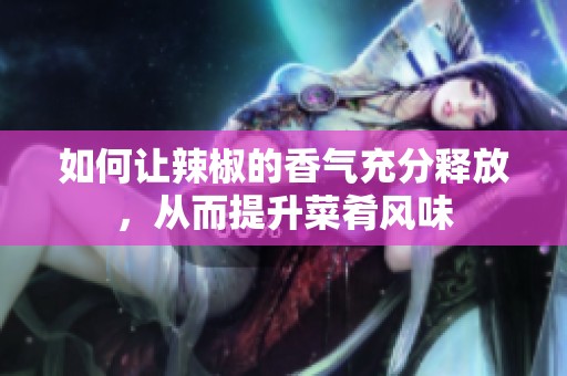 如何讓辣椒的香氣充分釋放，從而提升菜肴風(fēng)味