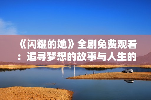 《閃耀的她》全劇免費觀看：追尋夢想的故事與人生的蛻變
