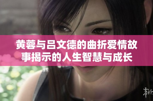 黃蓉與呂文德的曲折愛情故事揭示的人生智慧與成長