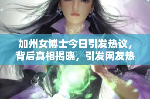 加州女博士今日引發(fā)熱議，背后真相揭曉，引發(fā)網(wǎng)友熱議和討論