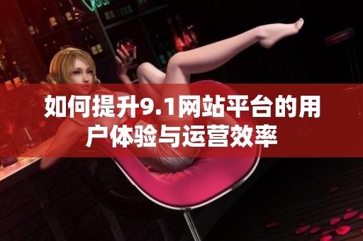 如何提升9.1網站平臺的用戶體驗與運營效率