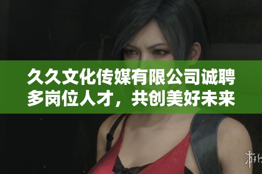 久久文化傳媒有限公司誠聘多崗位人才，共創(chuàng)美好未來