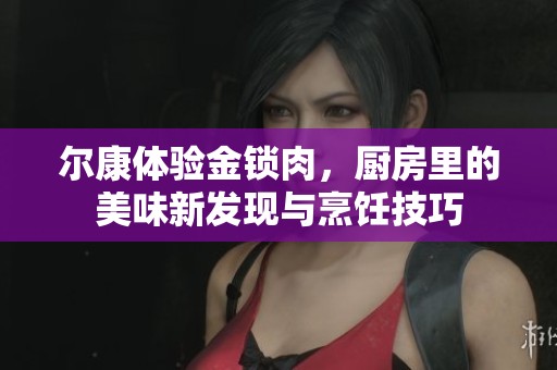爾康體驗(yàn)金鎖肉，廚房里的美味新發(fā)現(xiàn)與烹飪技巧