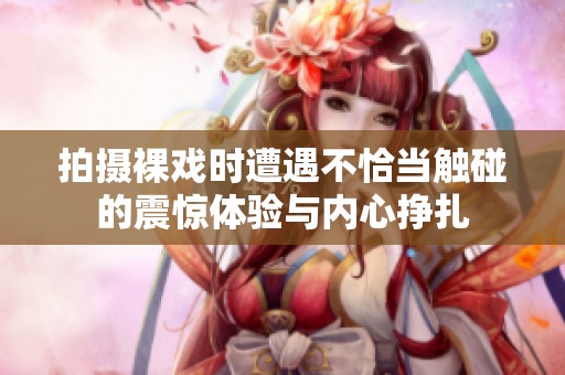 拍攝裸戲時(shí)遭遇不恰當(dāng)觸碰的震驚體驗(yàn)與內(nèi)心掙扎
