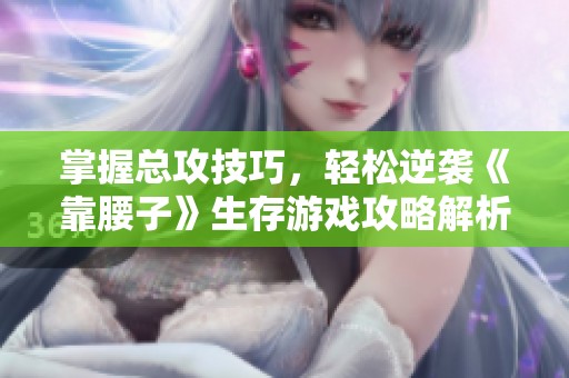 掌握總攻技巧，輕松逆襲《靠腰子》生存游戲攻略解析