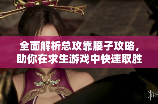 全面解析總攻靠腰子攻略，助你在求生游戲中快速取勝