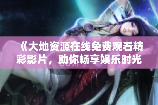 《大地資源在線免費(fèi)觀看精彩影片，助你暢享娛樂(lè)時(shí)光》