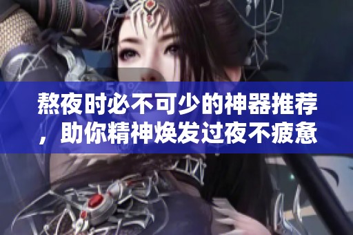 熬夜時必不可少的神器推薦，助你精神煥發(fā)過夜不疲憊