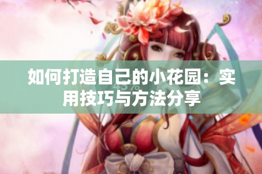 如何打造自己的小花園：實用技巧與方法分享
