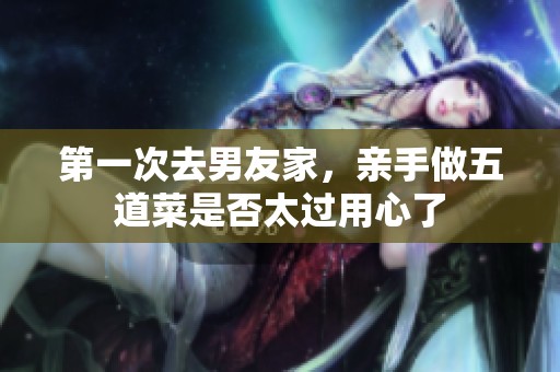 第一次去男友家，親手做五道菜是否太過用心了