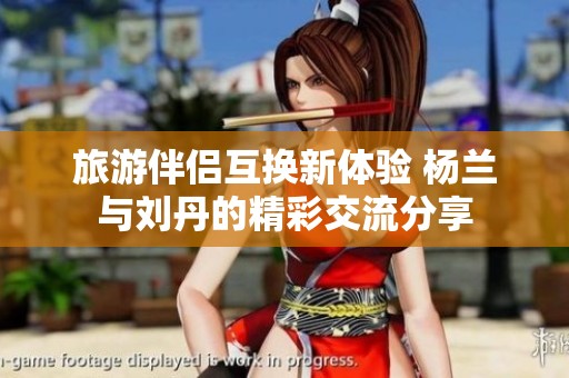 旅游伴侶互換新體驗 楊蘭與劉丹的精彩交流分享