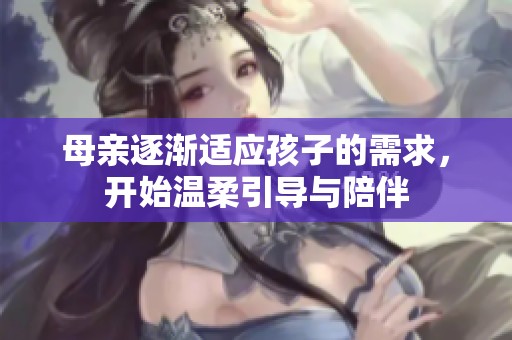 母親逐漸適應(yīng)孩子的需求，開始溫柔引導(dǎo)與陪伴