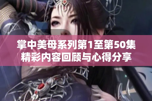 掌中美母系列第1至第50集精彩內(nèi)容回顧與心得分享