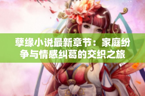 孽緣小說最新章節(jié)：家庭紛爭(zhēng)與情感糾葛的交織之旅