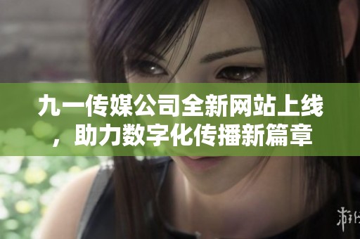 九一傳媒公司全新網(wǎng)站上線，助力數(shù)字化傳播新篇章