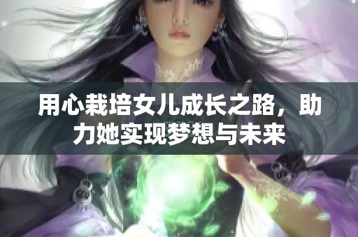 用心栽培女兒成長(zhǎng)之路，助力她實(shí)現(xiàn)夢(mèng)想與未來(lái)