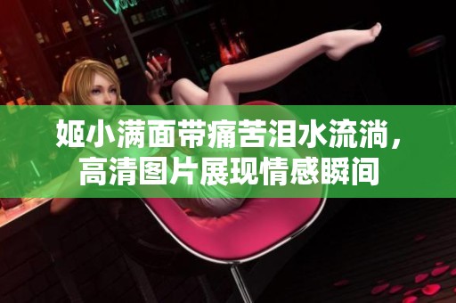 姬小滿面帶痛苦淚水流淌，高清圖片展現(xiàn)情感瞬間