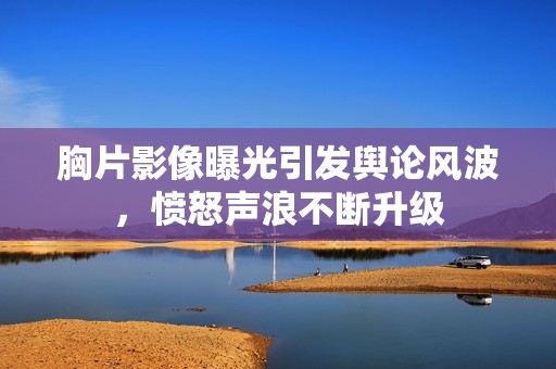 胸片影像曝光引發(fā)輿論風波，憤怒聲浪不斷升級