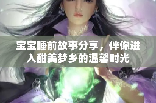 寶寶睡前故事分享，伴你進(jìn)入甜美夢鄉(xiāng)的溫馨時光