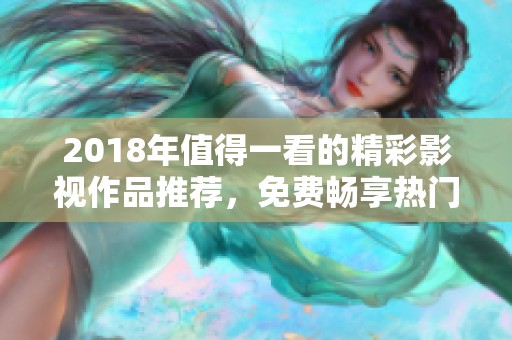 2018年值得一看的精彩影視作品推薦，免費(fèi)暢享熱門佳作