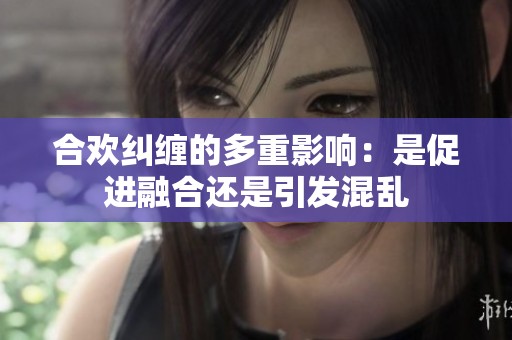 合歡糾纏的多重影響：是促進(jìn)融合還是引發(fā)混亂