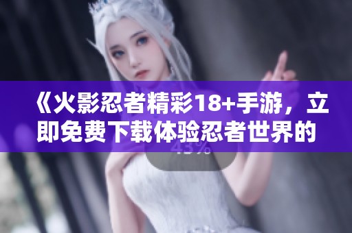 《火影忍者精彩18+手游，立即免費(fèi)下載體驗(yàn)忍者世界的魅力》