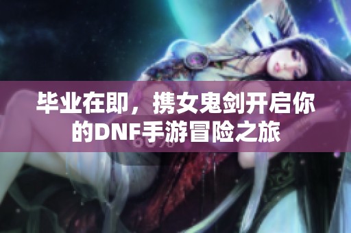 畢業(yè)在即，攜女鬼劍開啟你的DNF手游冒險之旅