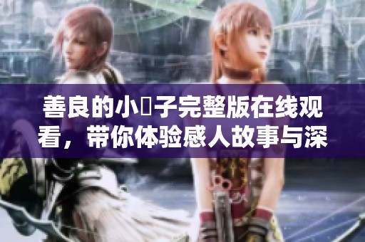 善良的小峓子完整版在線觀看，帶你體驗(yàn)感人故事與深刻情感