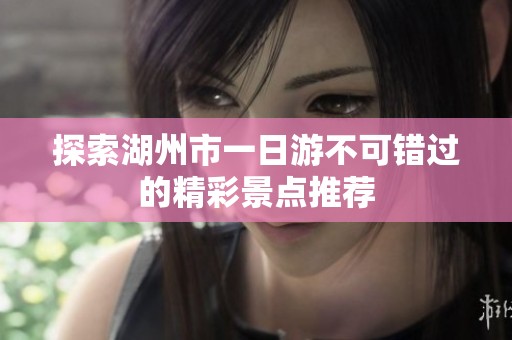 探索湖州市一日游不可錯過的精彩景點推薦