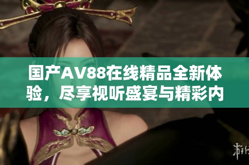 國(guó)產(chǎn)AV88在線精品全新體驗(yàn),盡享視聽(tīng)盛宴與精彩內(nèi)容 國(guó)產(chǎn)AV88在線精品全新體驗(yàn),盡享視聽(tīng)盛宴與精彩內(nèi)容