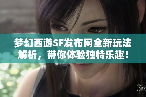 夢幻西游SF發(fā)布網(wǎng)全新玩法解析，帶你體驗獨特樂趣！